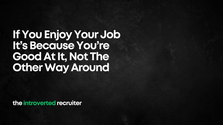 If You Enjoy Your Job It’s Because You’re Good At It, Not The Other Way Around